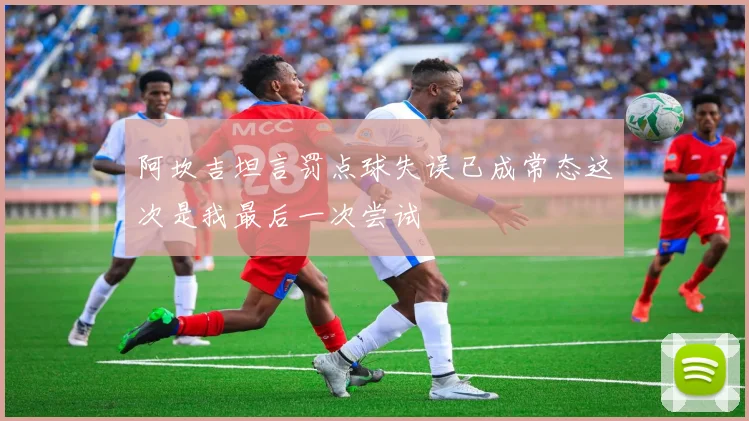 阿坎吉坦言罚点球失误已成常态这次是我最后一次尝试