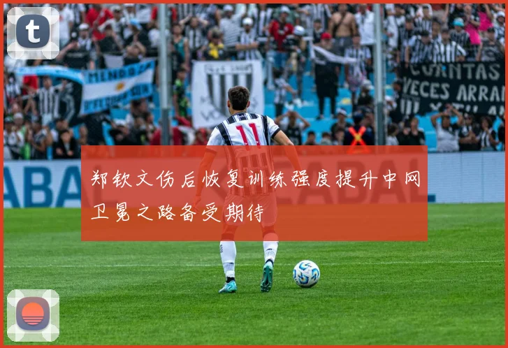 郑钦文伤后恢复训练强度提升中网卫冕之路备受期待