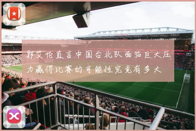 郭艾伦直言中国台北队面临巨大压力赢得比赛的可能性究竟有多大