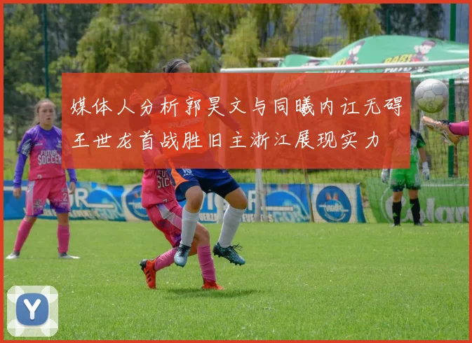 媒体人分析郭昊文与同曦内讧无碍王世龙首战胜旧主浙江展现实力