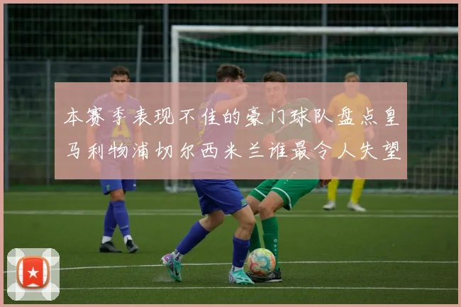 本赛季表现不佳的豪门球队盘点皇马利物浦切尔西米兰谁最令人失望