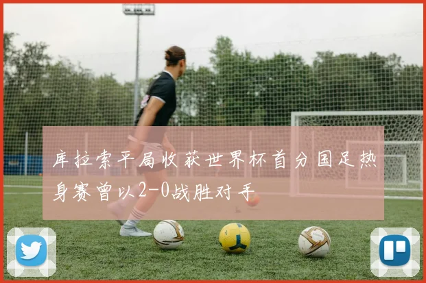 库拉索平局收获世界杯首分国足热身赛曾以2-0战胜对手