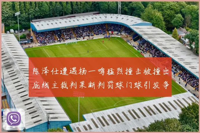 陈泽仕遭遇杨一鸣猛烈撞击被撞出底线主裁判果断判罚球门球引发争议