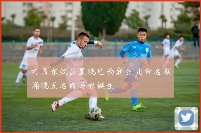 内马尔效应显现巴西新生儿命名潮涌现五名内马尔诞生