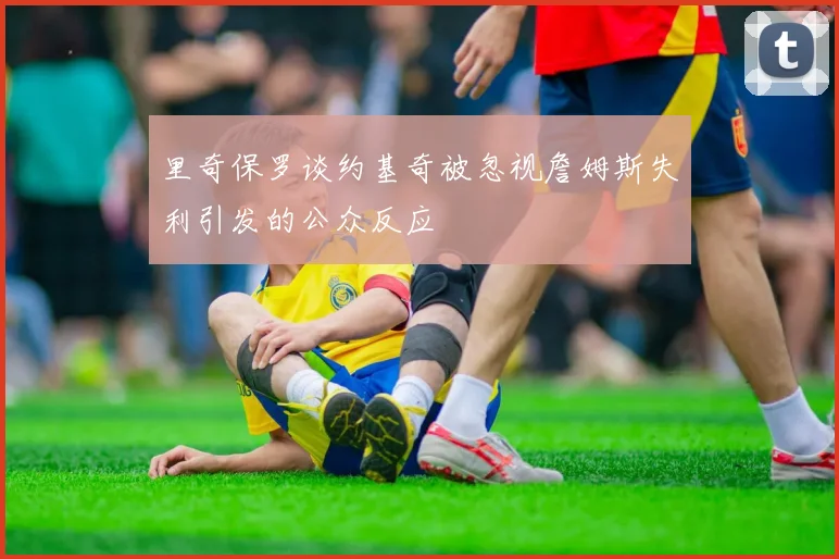 里奇保罗谈约基奇被忽视詹姆斯失利引发的公众反应