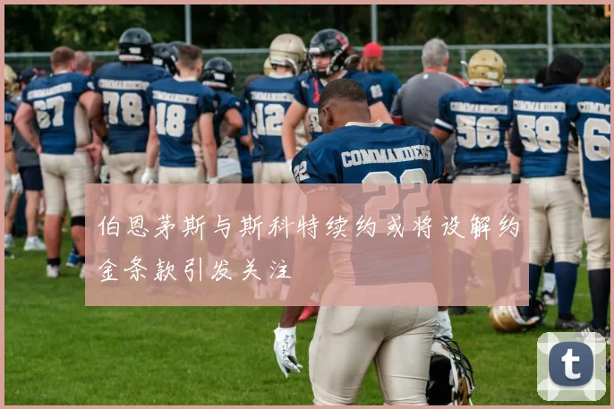 伯恩茅斯与斯科特续约或将设解约金条款引发关注
