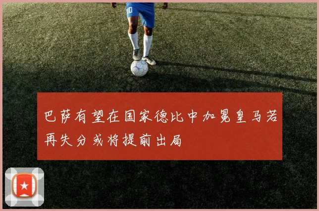 巴萨有望在国家德比中加冕皇马若再失分或将提前出局