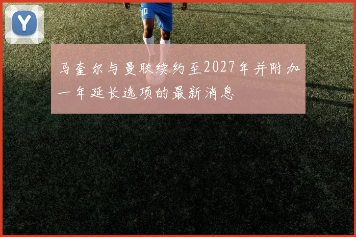 马奎尔与曼联续约至2027年并附加一年延长选项的最新消息