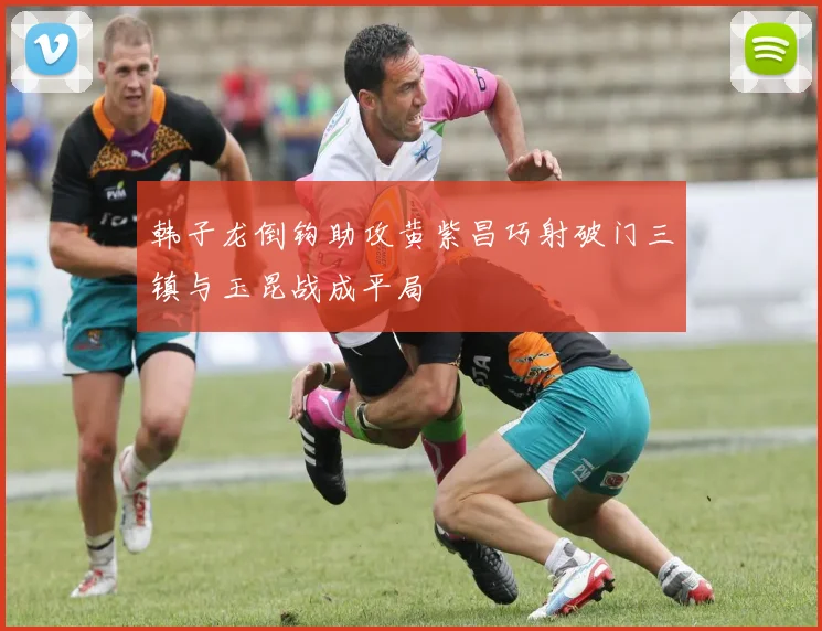 韩子龙倒钩助攻黄紫昌巧射破门三镇与玉昆战成平局