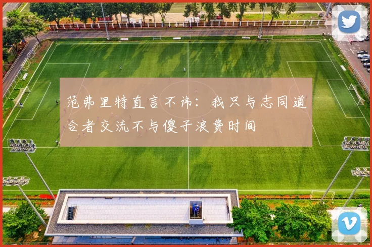 范弗里特直言不讳：我只与志同道合者交流不与傻子浪费时间