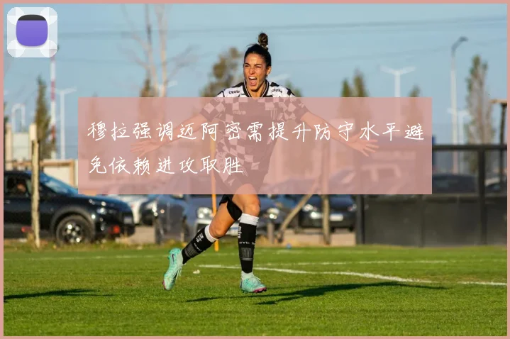 穆拉强调迈阿密需提升防守水平避免依赖进攻取胜
