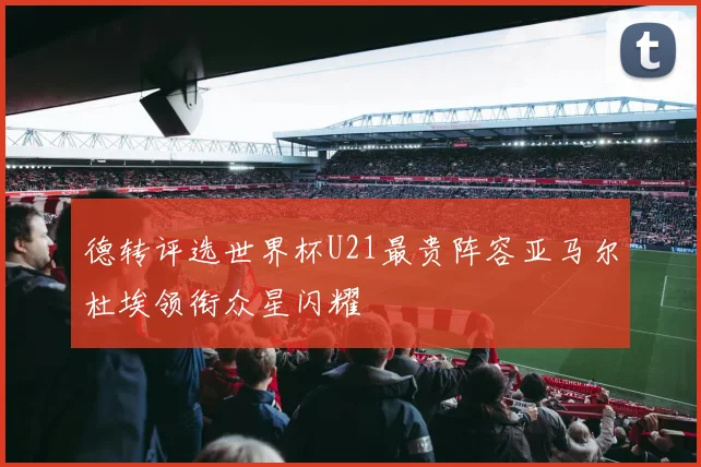 德转评选世界杯U21最贵阵容亚马尔杜埃领衔众星闪耀
