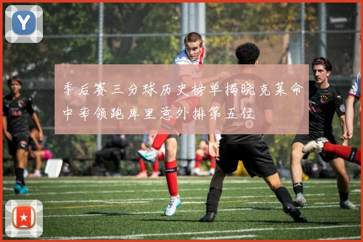 季后赛三分球历史榜单揭晓克莱命中率领跑库里意外排第五位