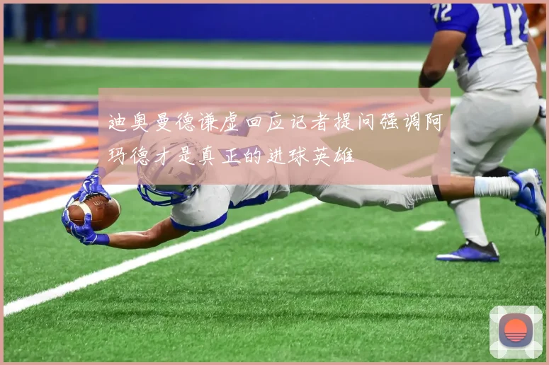 迪奥曼德谦虚回应记者提问强调阿玛德才是真正的进球英雄