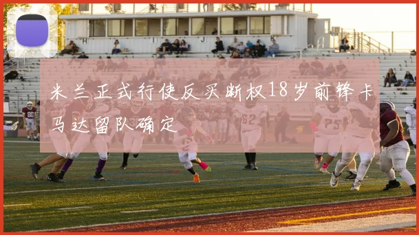 米兰正式行使反买断权18岁前锋卡马达留队确定