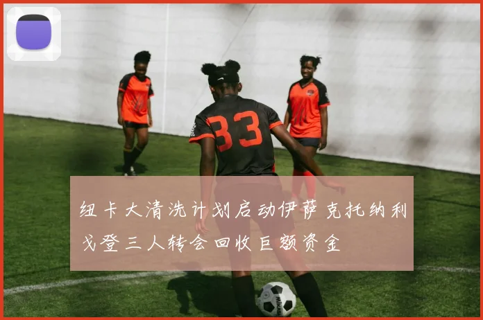 纽卡大清洗计划启动伊萨克托纳利戈登三人转会回收巨额资金