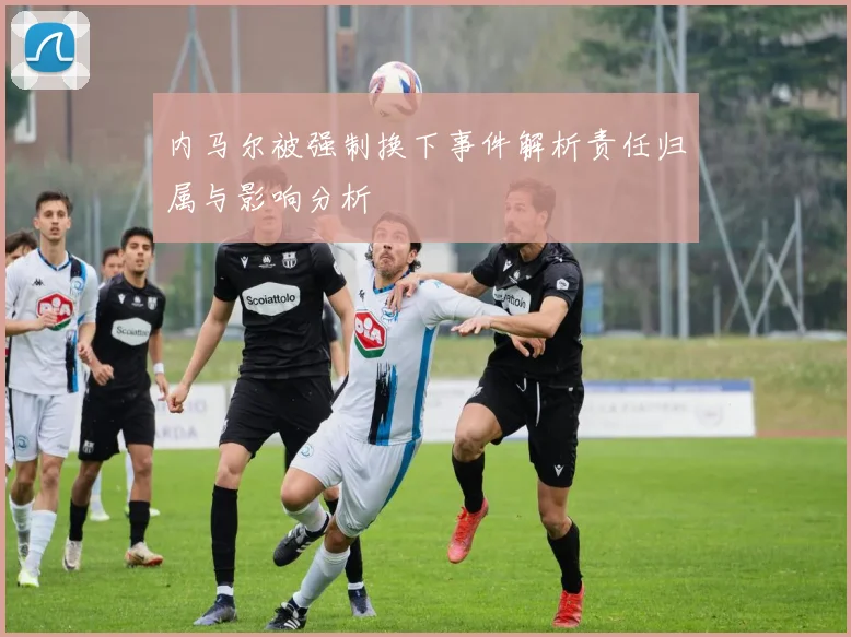 内马尔被强制换下事件解析责任归属与影响分析
