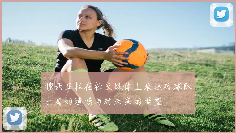穆西亚拉在社交媒体上表达对球队出局的遗憾与对未来的渴望