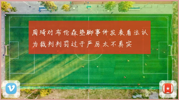 周琦对布伦森垫脚事件发表看法认为裁判判罚过于严厉太不真实