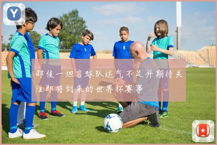 邵佳一坦言球队运气不足并期待关注即将到来的世界杯赛事