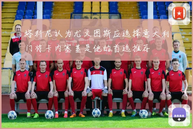塔科尼认为尤文图斯应选择意大利门将卡内塞基是他的首选推荐