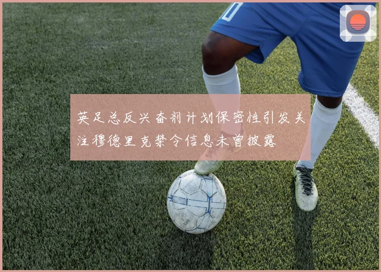 英足总反兴奋剂计划保密性引发关注穆德里克禁令信息未曾披露
