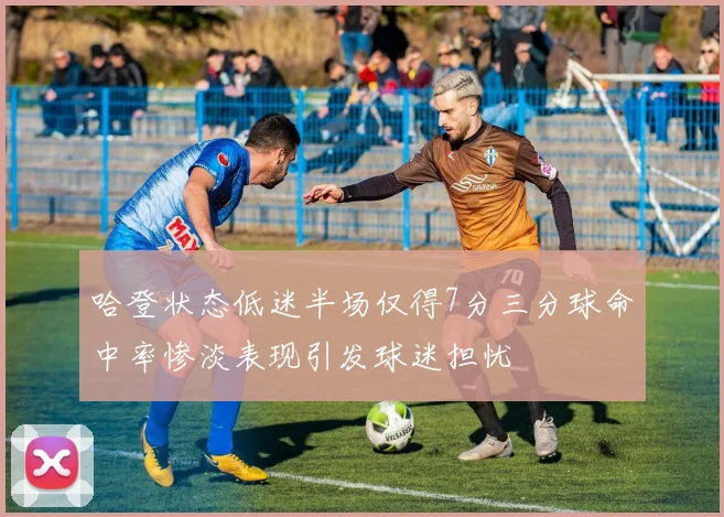 哈登状态低迷半场仅得7分三分球命中率惨淡表现引发球迷担忧