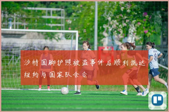 沙特国脚护照被盗事件后顺利抵达纽约与国家队会合