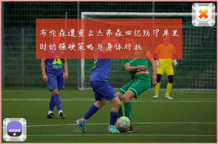 布伦森遭重击杰弗森回忆防守库里时的强硬策略与身体对抗