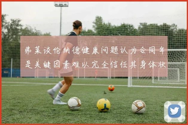 弗莱谈伦纳德健康问题认为合同年是关键因素难以完全信任其身体状况