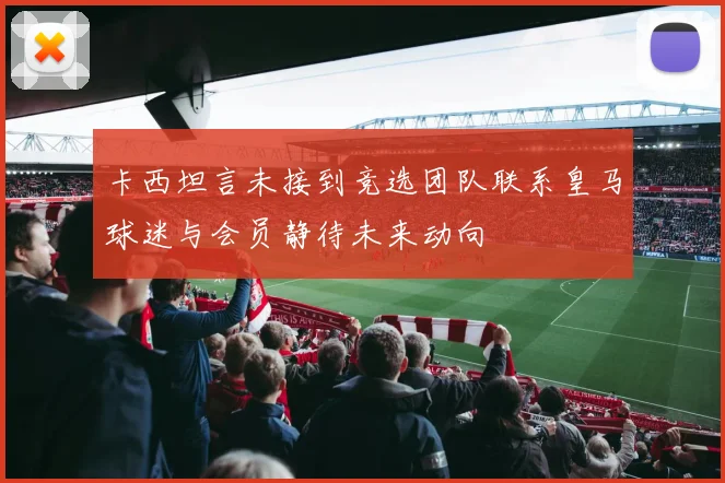 卡西坦言未接到竞选团队联系皇马球迷与会员静待未来动向