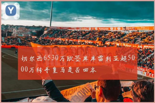 切尔西6530万欧签库库雷利亚超5000万转手皇马是否回本