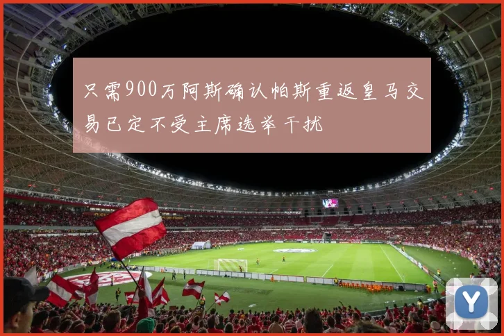 只需900万阿斯确认帕斯重返皇马交易已定不受主席选举干扰