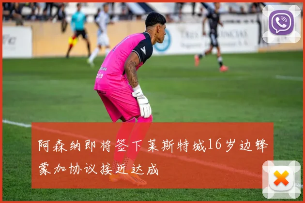 阿森纳即将签下莱斯特城16岁边锋蒙加协议接近达成
