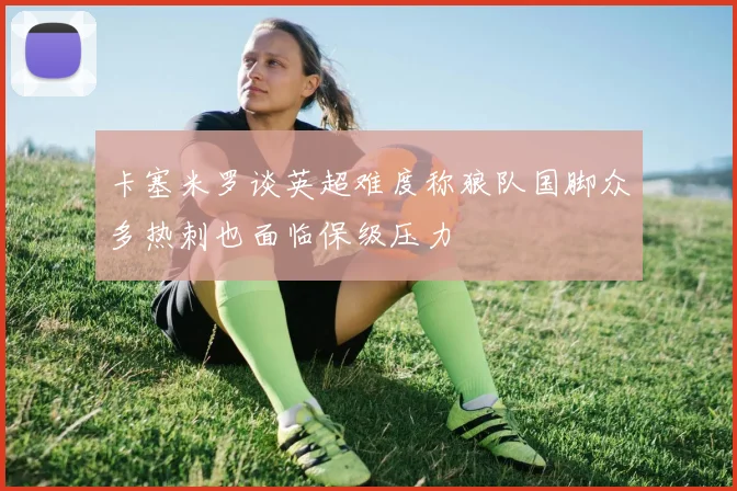 卡塞米罗谈英超难度称狼队国脚众多热刺也面临保级压力