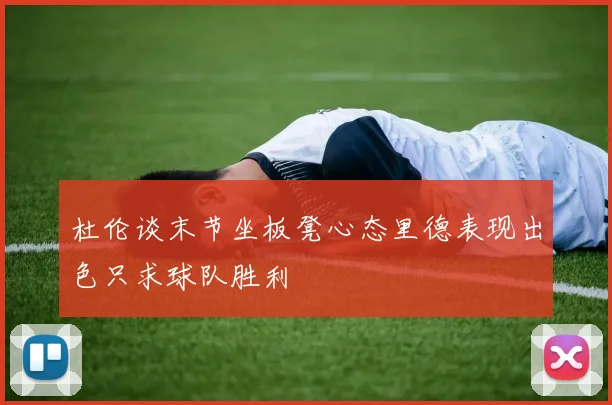 杜伦谈末节坐板凳心态里德表现出色只求球队胜利