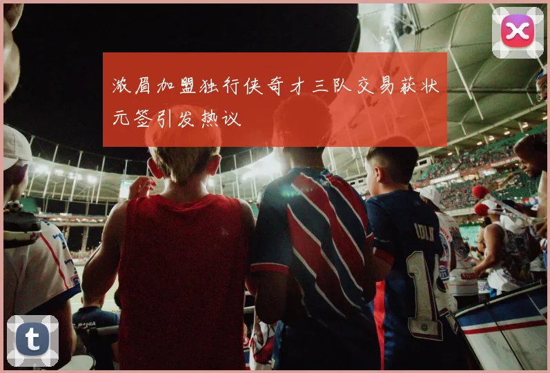 浓眉加盟独行侠奇才三队交易获状元签引发热议